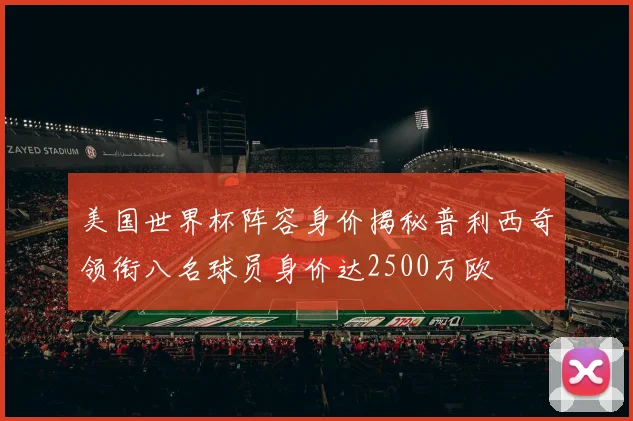 美国世界杯阵容身价揭秘普利西奇领衔八名球员身价达2500万欧