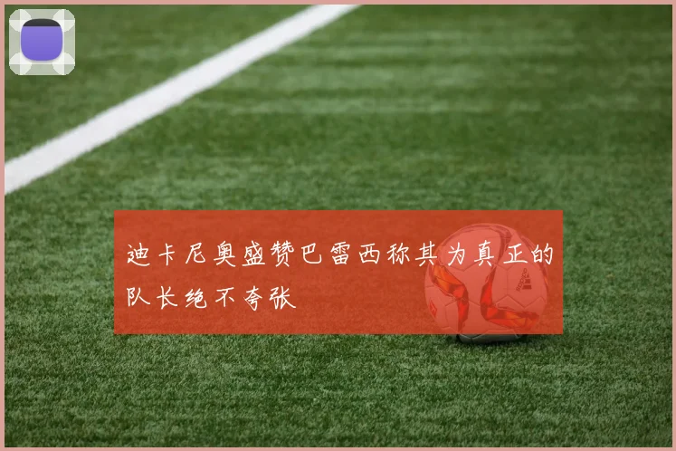 迪卡尼奥盛赞巴雷西称其为真正的队长绝不夸张