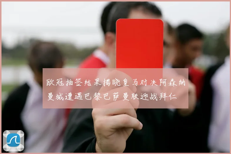 欧冠抽签结果揭晓皇马对决阿森纳曼城遭遇巴黎巴萨曼联迎战拜仁