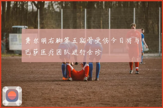 费尔明右脚第五跖骨受伤今日将与巴萨医疗团队进行会诊