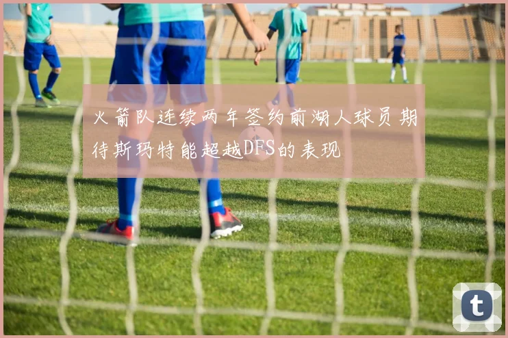 火箭队连续两年签约前湖人球员期待斯玛特能超越DFS的表现
