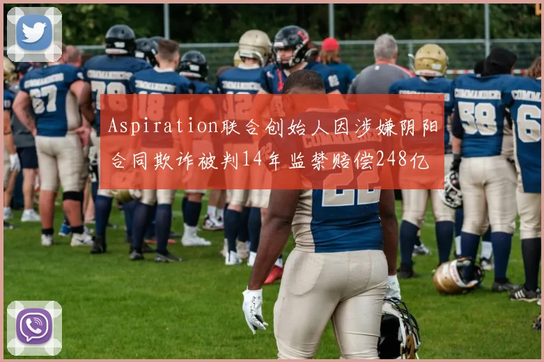 Aspiration联合创始人因涉嫌阴阳合同欺诈被判14年监禁赔偿248亿