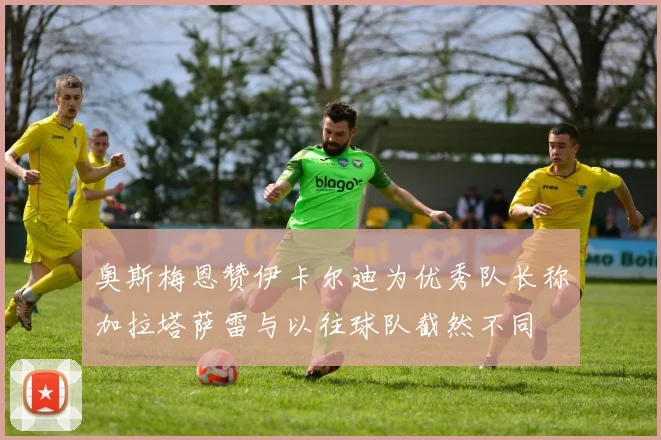 奥斯梅恩赞伊卡尔迪为优秀队长称加拉塔萨雷与以往球队截然不同