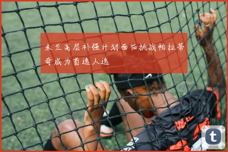 米兰高层补强计划面临挑战帕拉蒂奇成为首选人选