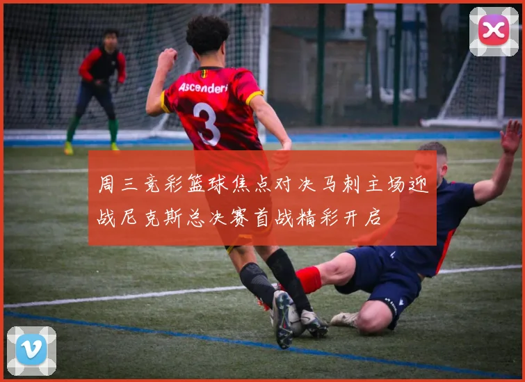 周三竞彩篮球焦点对决马刺主场迎战尼克斯总决赛首战精彩开启