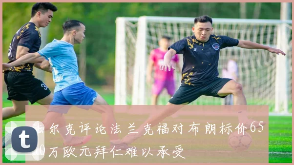 法尔克评论法兰克福对布朗标价6500万欧元拜仁难以承受