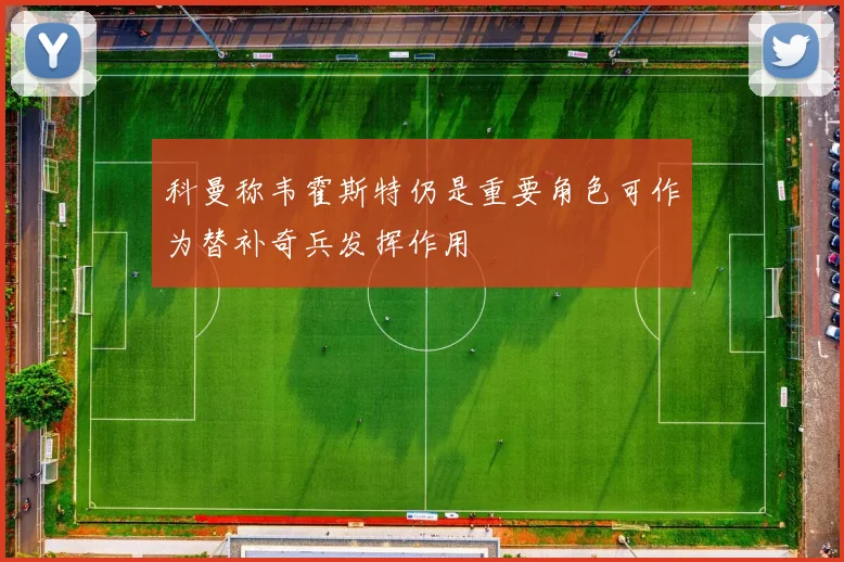 科曼称韦霍斯特仍是重要角色可作为替补奇兵发挥作用