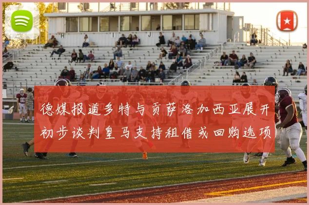 德媒报道多特与贡萨洛加西亚展开初步谈判皇马支持租借或回购选项
