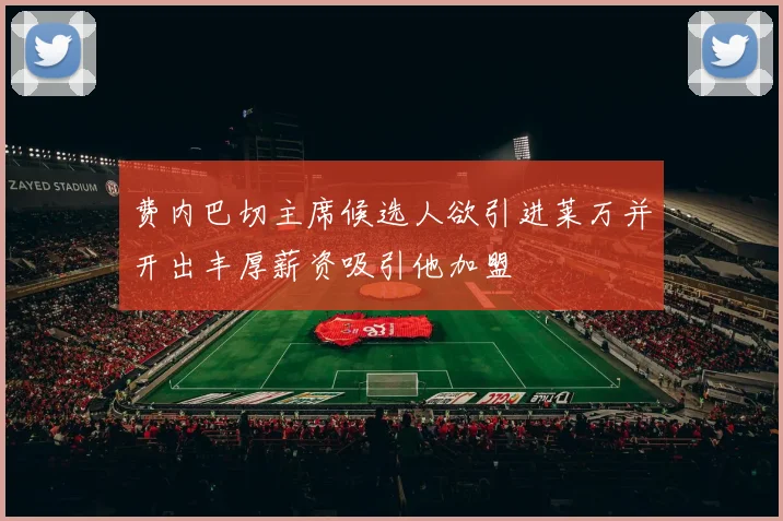 费内巴切主席候选人欲引进莱万并开出丰厚薪资吸引他加盟