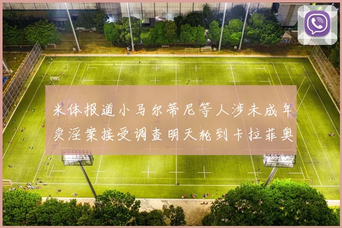 米体报道小马尔蒂尼等人涉未成年卖淫案接受调查明天轮到卡拉菲奥里接受问询