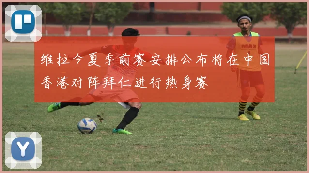 维拉今夏季前赛安排公布将在中国香港对阵拜仁进行热身赛