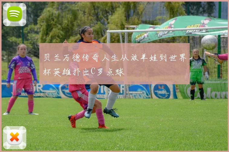 贝兰万德传奇人生从放羊娃到世界杯英雄扑出C罗点球