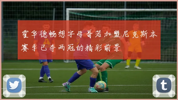 霍华德畅想字母哥若加盟尼克斯本赛季已夺两冠的精彩前景