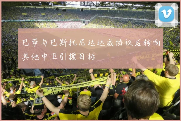 巴萨与巴斯托尼达达成协议后转向其他中卫引援目标