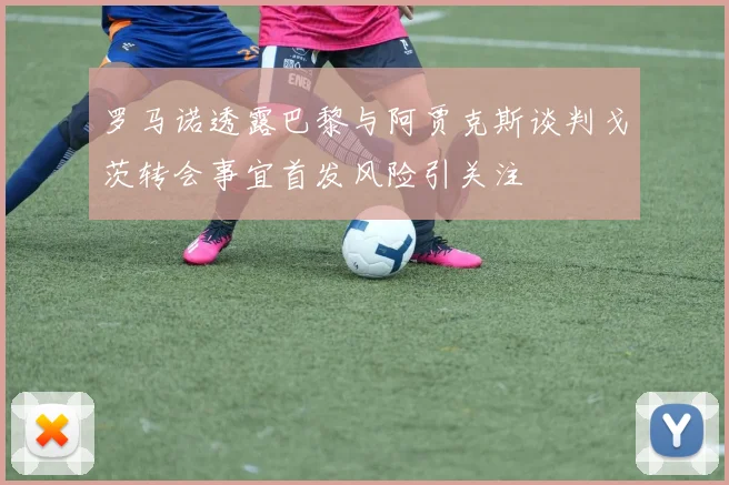罗马诺透露巴黎与阿贾克斯谈判戈茨转会事宜首发风险引关注