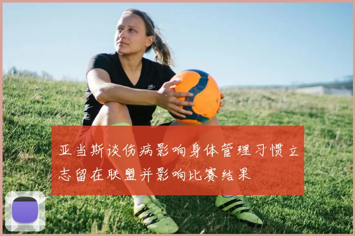 亚当斯谈伤病影响身体管理习惯立志留在联盟并影响比赛结果