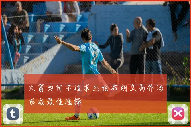 火箭为何不追求杰伦布朗交易乔治或成最佳选择