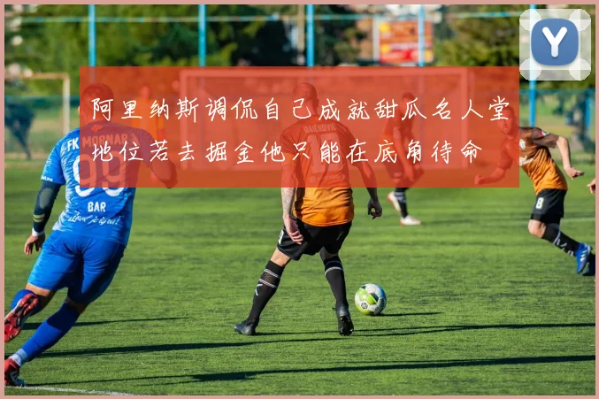 阿里纳斯调侃自己成就甜瓜名人堂地位若去掘金他只能在底角待命
