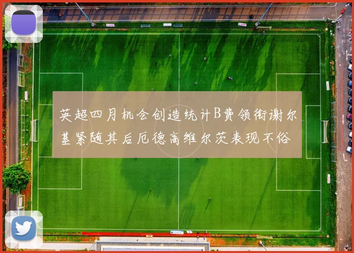 英超四月机会创造统计B费领衔谢尔基紧随其后厄德高维尔茨表现不俗
