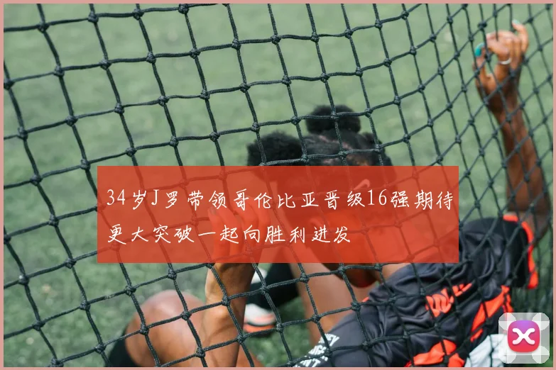 34岁J罗带领哥伦比亚晋级16强期待更大突破一起向胜利进发