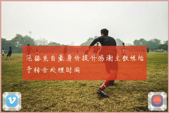 范赫克自豪身价提升感谢主教练给予转会处理时间