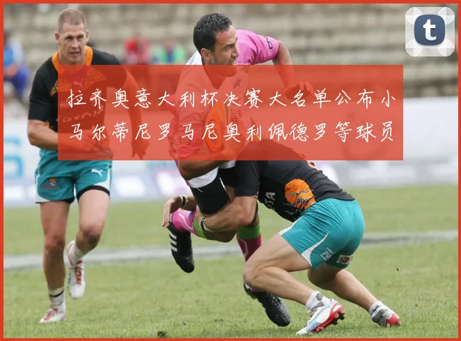 拉齐奥意大利杯决赛大名单公布小马尔蒂尼罗马尼奥利佩德罗等球员入选