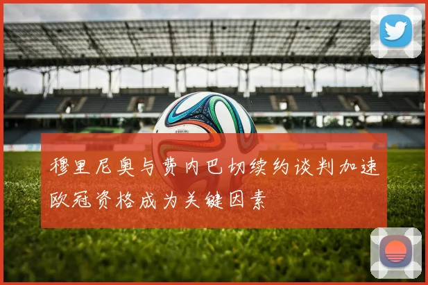 穆里尼奥与费内巴切续约谈判加速欧冠资格成为关键因素