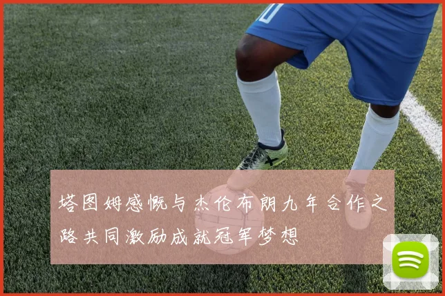 塔图姆感慨与杰伦布朗九年合作之路共同激励成就冠军梦想